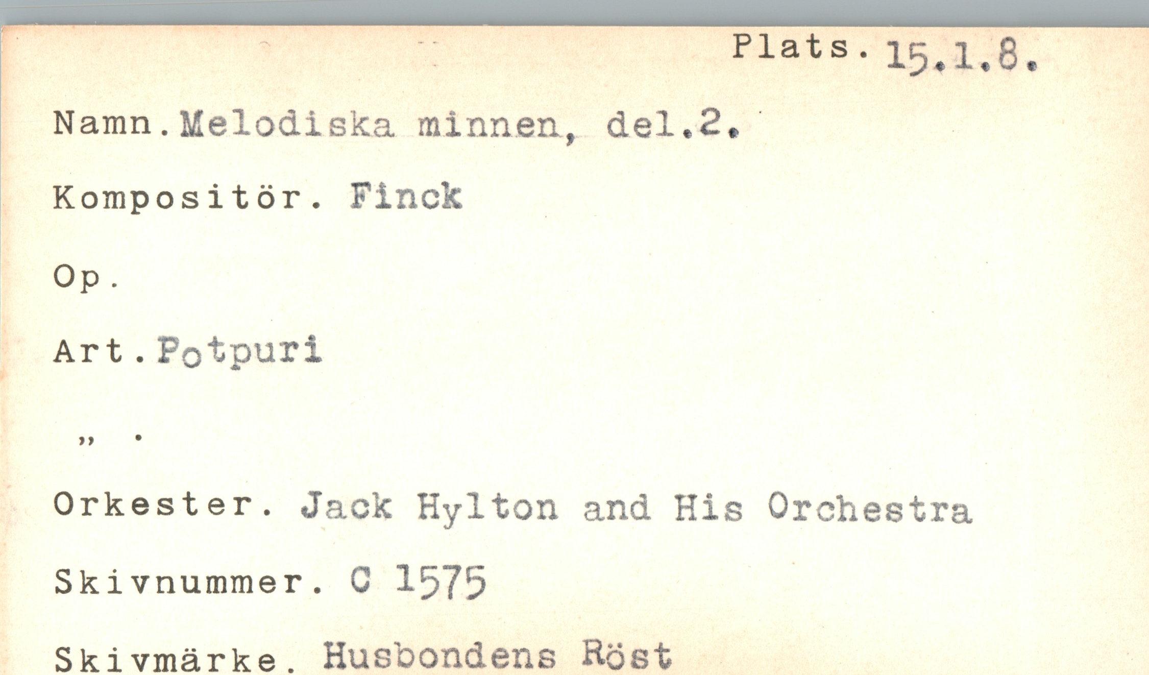  ﻿Plats. 15.1.8.
Namn. Melodiska minnen, del*2*
Kompositör. Finck Op.
Art.Fotpuri
Orkester. Jack Hylton and His Orchestra
Skivnummer. C 1575
Skivmärke. Husbondens Höst